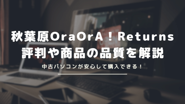 中古パソコン販売の秋葉原OraOrA！Returns(オラオラ)の評判は？安心して購入できる中古パソコンショップかチェック！